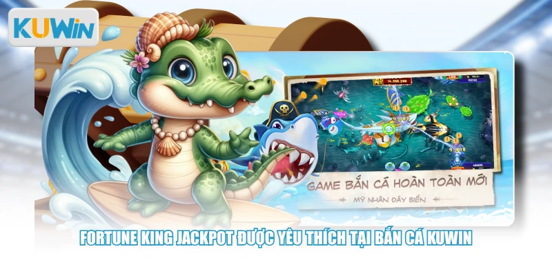 Fortune King Jackpot được yêu thích tại bắn cá Kuwin